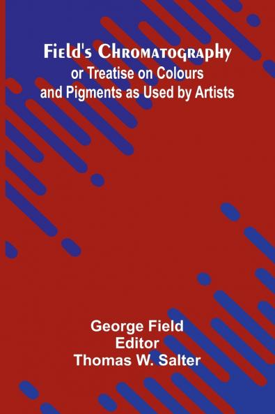 Field's Chromatography; or Treatise on Colours and Pigments as Used by Artists