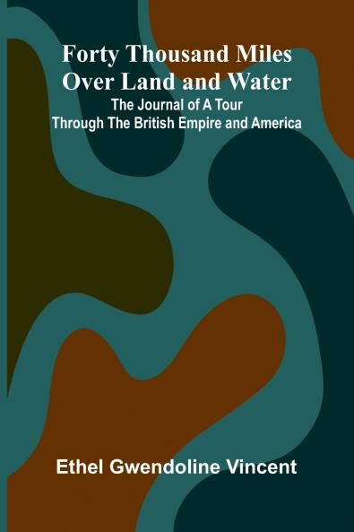Forty Thousand Miles Over Land and Water; The Journal of a Tour Through the British Empire and America