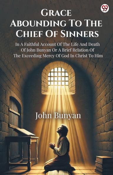 Grace Abounding To The Chief Of Sinners In A Faithful Account Of The Life And Death Of John Bunyan Or A Brief Relation Of The Exceeding Mercy Of God In Christ To Him