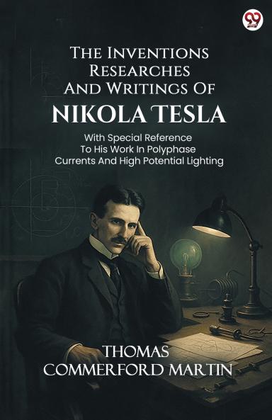 The Inventions Researches And Writings Of Nikola Tesla With Special Reference To His Work In Polyphase Currents And High Potential Lighting