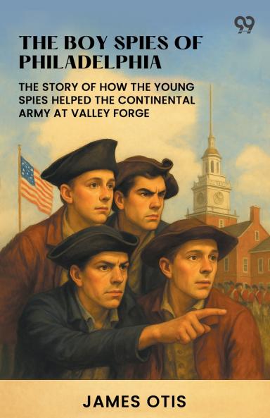 The Boy Spies Of Philadelphia The Story Of How The Young Spies Helped The Continental Army At Valley Forge