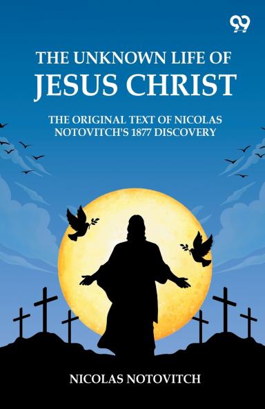 The Unknown Life Of Jesus Christ The Original Text Of Nicolas Notovitch's 1877 Discovery