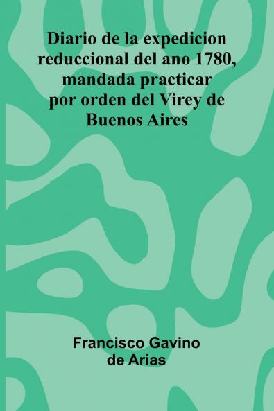 Diario De La Expedicion Reduccional Del Ano 1780 Mandada Practicar Por Orden Del Virey De Buenos Aires