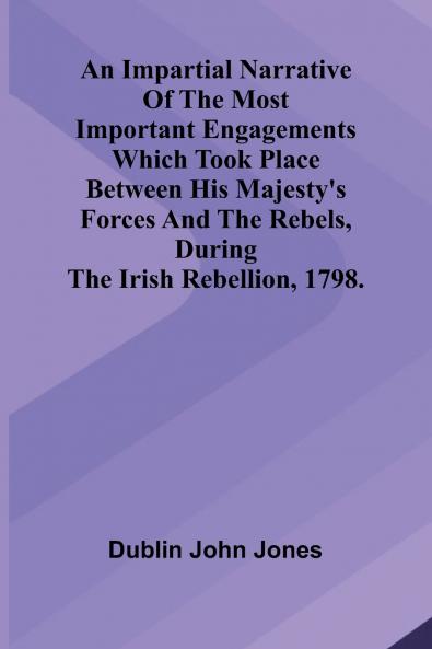 An Impartial Narrative Of The Most Important Engagements Which Took Place Between His Majesty'S Forces And The Rebels During The Irish Rebellion 1798.