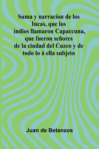 Suma Y Narracion De Los Incas Que Los Indios Llamaron Capaccuna Que Fueron Se ores De La Ciudad Del Cuzco Y De Todo Lo   Ella Subjeto
