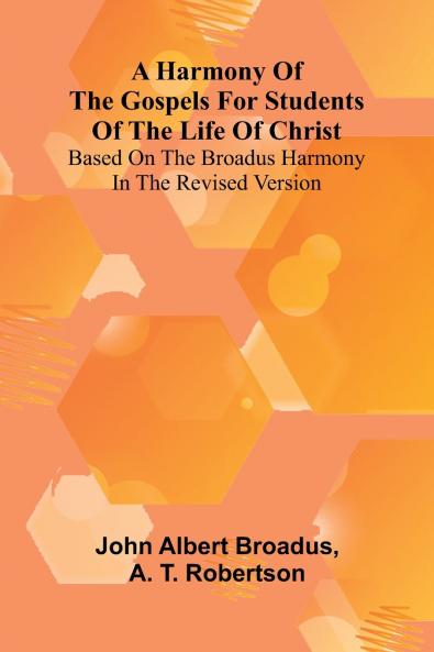 A Harmony Of The Gospels For Students Of The Life Of Christ; Based On The Broadus Harmony In The Revised Version