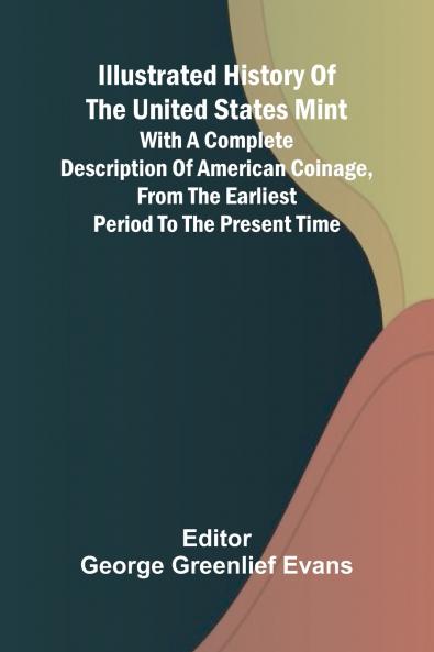 Illustrated History Of The United States Mint; With A Complete Description Of American Coinage From The Earliest Period To The Present Time