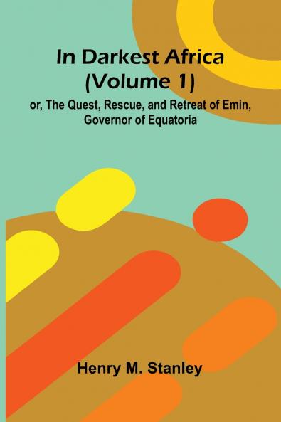 In Darkest Africa (Volume 1); Or The Quest Rescue And Retreat Of Emin Governor Of Equatoria