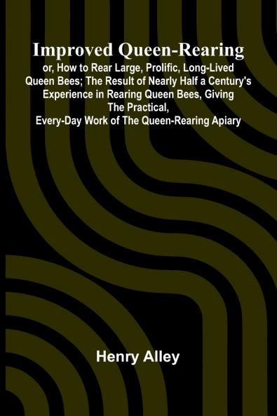 Improved Queen-Rearing; Or How To Rear Large Prolific Long-Lived Queen Bees; The Result Of Nearly Half A Century'S Experience In Rearing Queen Bees Giving The Practical Every-Day Work Of The Queen-Rearing Apiary