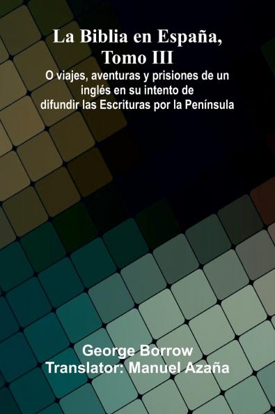 La Biblia En Espa a Tomo Iii; O Viajes Aventuras Y Prisiones De Un Ingl s En Su Intento De Difundir Las Escrituras Por La Pen nsula