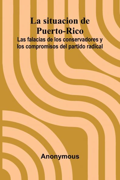 La Situacion De Puerto-Rico; Las Falacias De Los Conservadores Y Los Compromisos Del Partido Radical