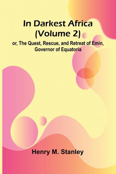 In Darkest Africa (Volume 2); Or The Quest Rescue And Retreat Of Emin Governor Of Equatoria