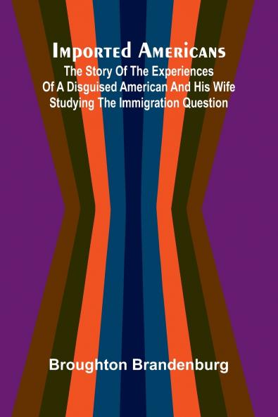 Imported Americans; The Story Of The Experiences Of A Disguised American And His Wife Studying The Immigration Question