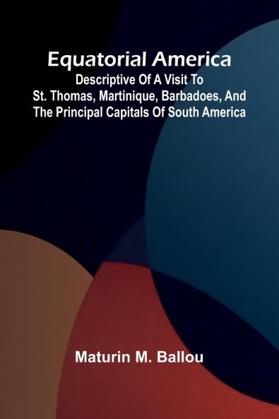 Equatorial America; Descriptive Of A Visit To St. Thomas Martinique Barbadoes And The Principal Capitals Of South America