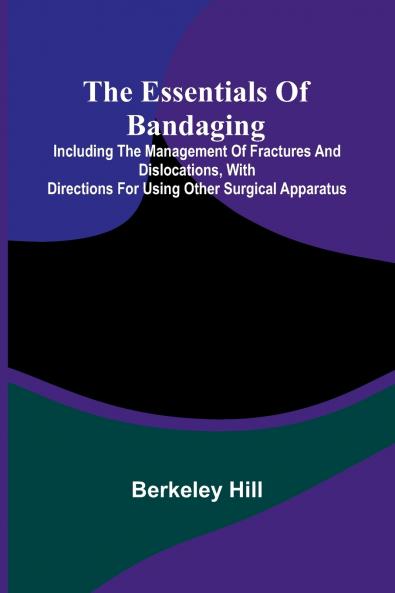 The Essentials Of Bandaging; Including The Management Of Fractures And Dislocations With Directions For Using Other Surgical Apparatus