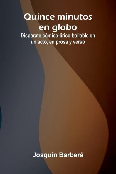 Quince Minutos En Globo; Disparate C mico-L rico-Bailable En Un Acto En Prosa Y Verso