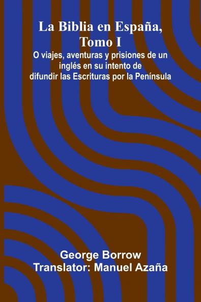 La Biblia En Espa a Tomo I; O Viajes Aventuras Y Prisiones De Un Ingl s En Su Intento De Difundir Las Escrituras Por La Pen nsula