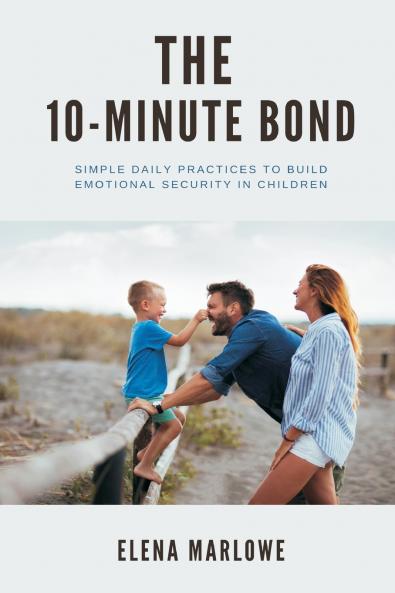 The 10-Minute Bond   Simple daily practices to build emotional security in children