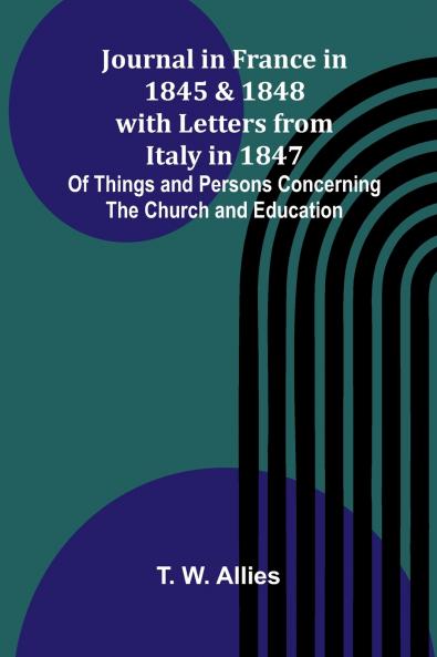 Journal In France In 1845 And 1848 With Letters From Italy In 1847; Of Things And Persons Concerning The Church And Education
