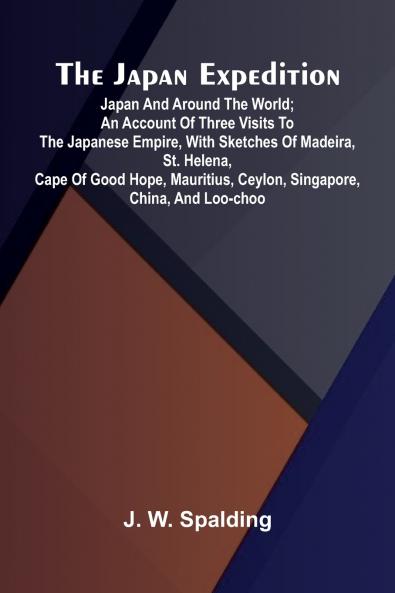 The Japan Expedition. Japan And Around The World; An Account Of Three Visits To The Japanese Empire With Sketches Of Madeira St. Helena Cape Of Good Hope Mauritius Ceylon Singapore China And Loo-Choo