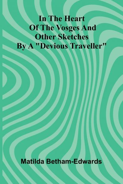 In The Heart Of The Vosges And Other Sketches By A Devious Traveller