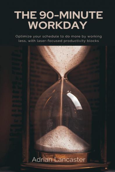 The 90-Minute Workday   Optimize your schedule to do more by working less with laser-focused productivity blocks