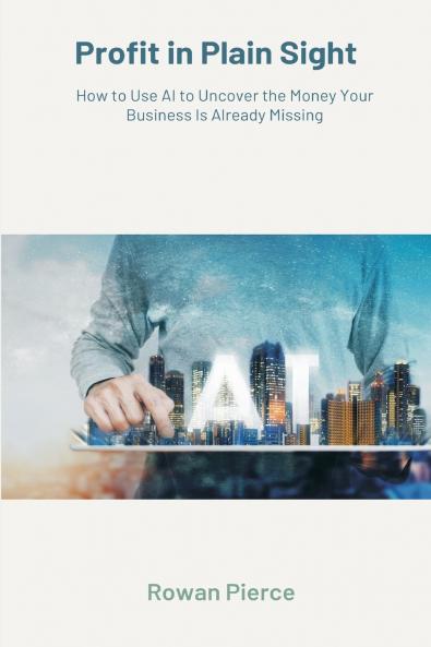 Profit in Plain Sight   How to Use AI to Uncover the Money Your Business Is Already Missing