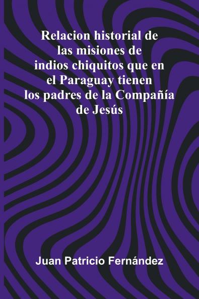 Relacion Historial De Las Misiones De Indios Chiquitos Que En El Paraguay Tienen Los Padres De La Compa  a De Jes s