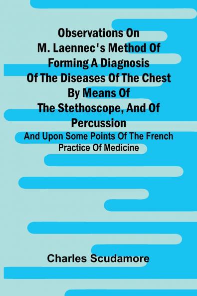Observations On M. Laennec'S Method Of Forming A Diagnosis Of The Diseases Of The Chest By Means Of The Stethoscope And Of Percussion; And Upon Some Points Of The French Practice Of Medicine