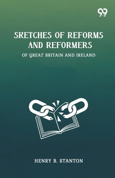 Sketches Of Reforms And Reformers Of Great Britain And Ireland