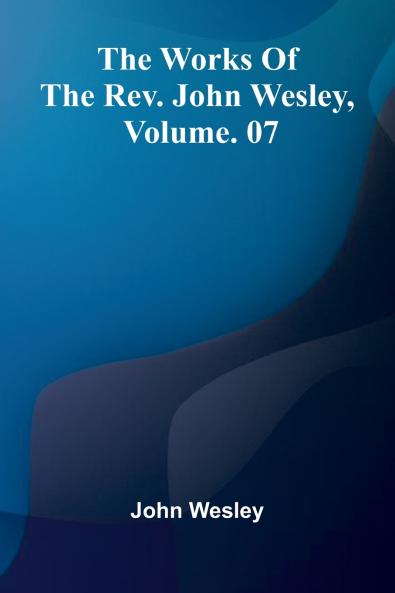 The Works Of The Rev. John Wesley Vol. 07