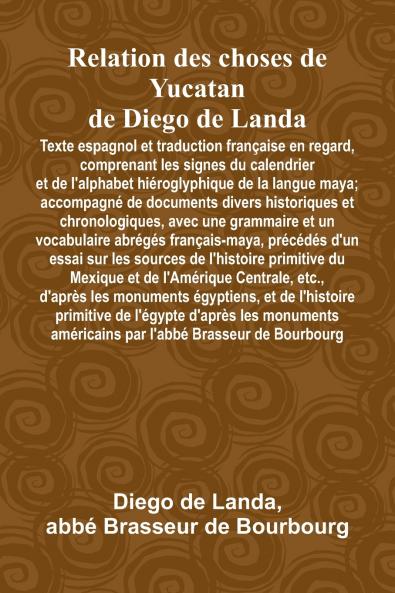 Relation Des Choses De Yucatan De Diego De Landa; Texte Espagnol Et Traduction Française En Regard Comprenant Les Signes Du Calendrier Et De L'Alphabet Hiéroglyphique De La Langue Maya; Accompagné De Documents Divers Historiques Et Chronologiques Avec U