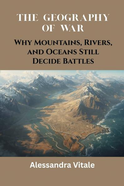The Geography of War: Why Mountains Rivers and Oceans Still Decide Battles