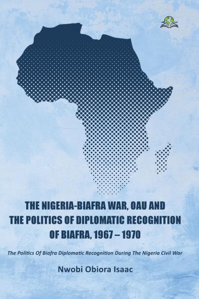 The Nigeria-Biafra War OAU and the Politics of Diplomatic Recognition of Biafra 1967 - 1970