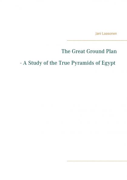 The Great Ground Plan - A Study of the True Pyramids of Egypt
