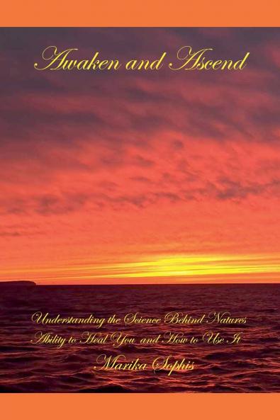Awaken and Ascend Understanding the Science Behind Nature's Ability to Heal You and How to Use It