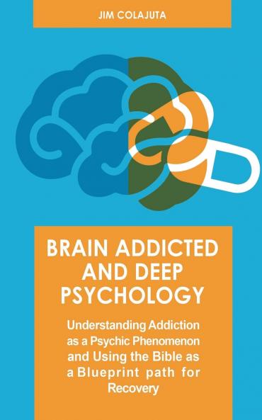 Brain Addicted and Deep Psychology  Understanding Addiction as a Psychic Phenomenon and Using the Bible as a Blueprint path for Recovery