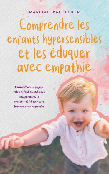 Comprendre les enfants hypersensibles et les éduquer avec empathie Comment accompagner votre enfant émotif dans son parcours le soutenir et l'élever avec bonheur sans le gronder