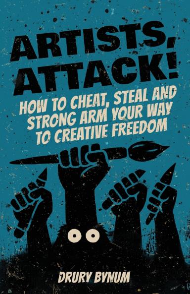 Artists Attack! How to Cheat Steal and Strong Arm Your Way To Creative Freedom