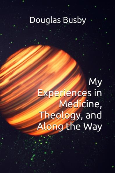 My Experiences in Medicine Theology and Along the Way