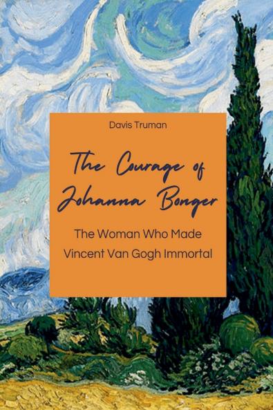 The Courage of Johanna Bonger The Woman Who Made Vincent Van Gogh Immortal