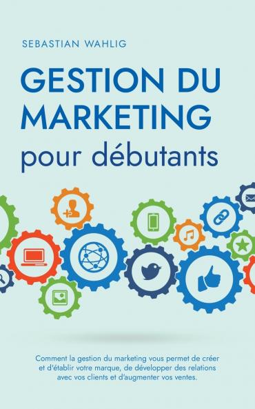 Gestion du marketing pour débutants Comment la gestion du marketing vous permet de créer et d'établir votre marque de développer des relations avec vos clients et d'augmenter vos ventes.