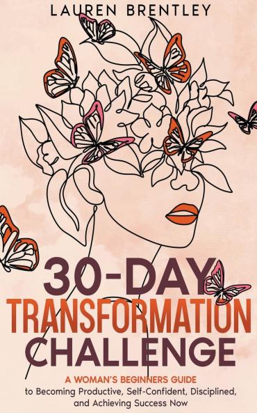 THE 30-DAY TRANSFORMATION CHALLENGE A Woman's Beginners Guide to Becoming Productive Self-Confident Disciplined and Achieving Success Now