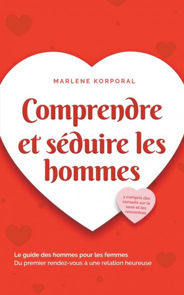Comprendre et séduire les hommes Le guide des hommes pour les femmes Du premier rendez-vous à une relation heureuse - y compris des conseils sur le sexe et les rencontres