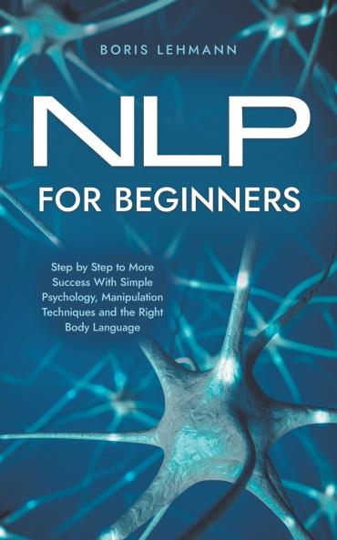 NLP for Beginners Step by Step to More Success With Simple Psychology Manipulation Techniques and the Right Body Language