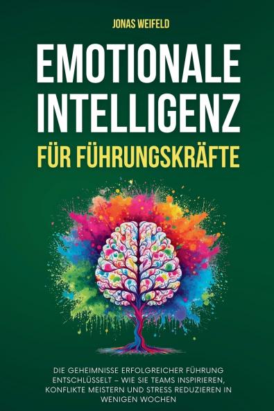 Emotionale Intelligenz Für Führungskräfte: Die Geheimnisse Erfolgreicher Führung Entschlüsselt - Wie Sie Teams Inspirieren, Konflikte Meistern Und Stress Reduzieren In Wenigen Wochen