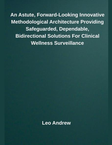 An Astute Forward-Looking Innovative Methodological Architecture Providing Safeguarded Dependable Bidirectional Solutions For Clinical Wellness Surveillance