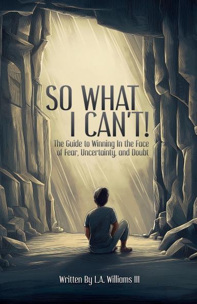 So What I Can't! The Guide to Winning in The Face of Fear Uncertainty and Doubt