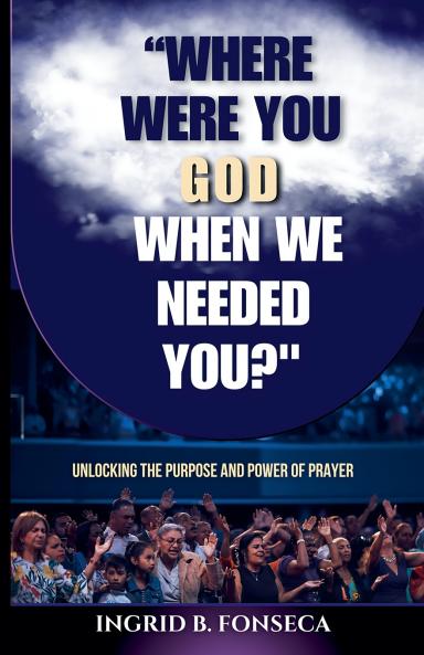 Where Were You God When We Needed You? Unlocking the Purpose and Power of Prayer