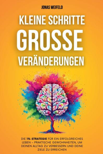 Kleine Schritte, Große Veränderungen: Die 1%-Strategie Für Ein Erfolgreiches Leben - Praktische Gewohnheiten, Um Deinen Alltag Zu Verbessern Und Deine Ziele Zu Erreichen